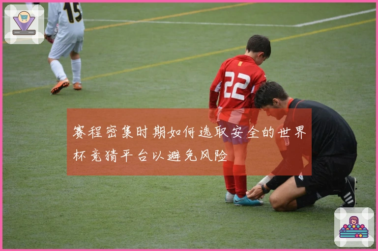 赛程密集时期如何选取安全的世界杯竞猜平台以避免风险